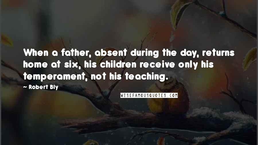 Robert Bly Quotes: When a father, absent during the day, returns home at six, his children receive only his temperament, not his teaching.