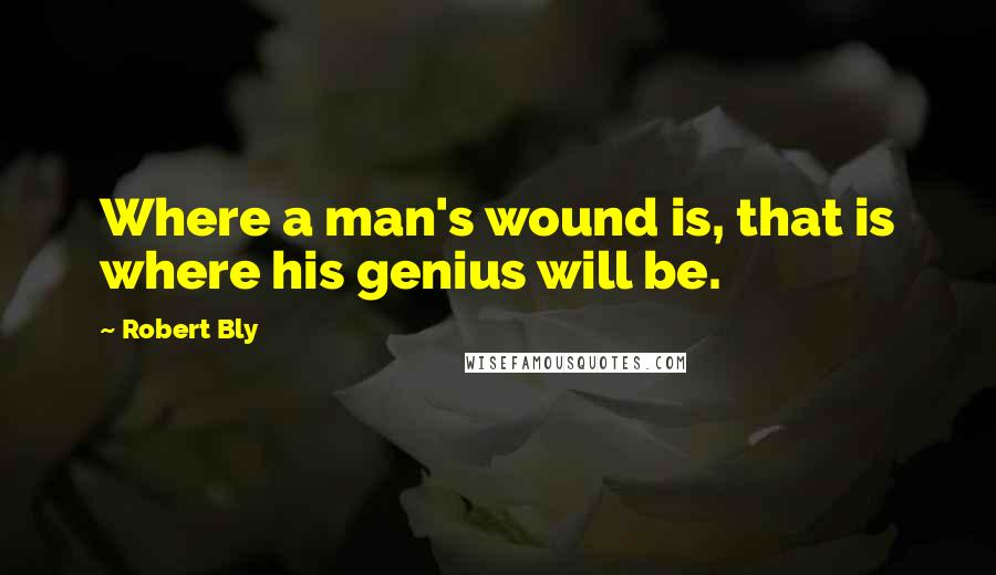 Robert Bly Quotes: Where a man's wound is, that is where his genius will be.