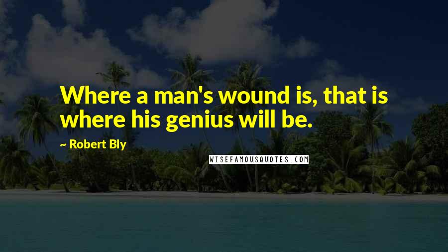 Robert Bly Quotes: Where a man's wound is, that is where his genius will be.