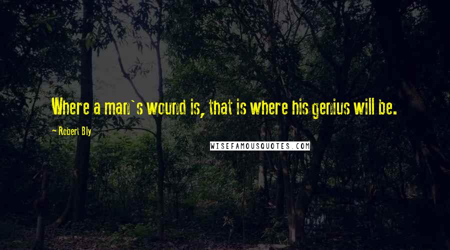 Robert Bly Quotes: Where a man's wound is, that is where his genius will be.