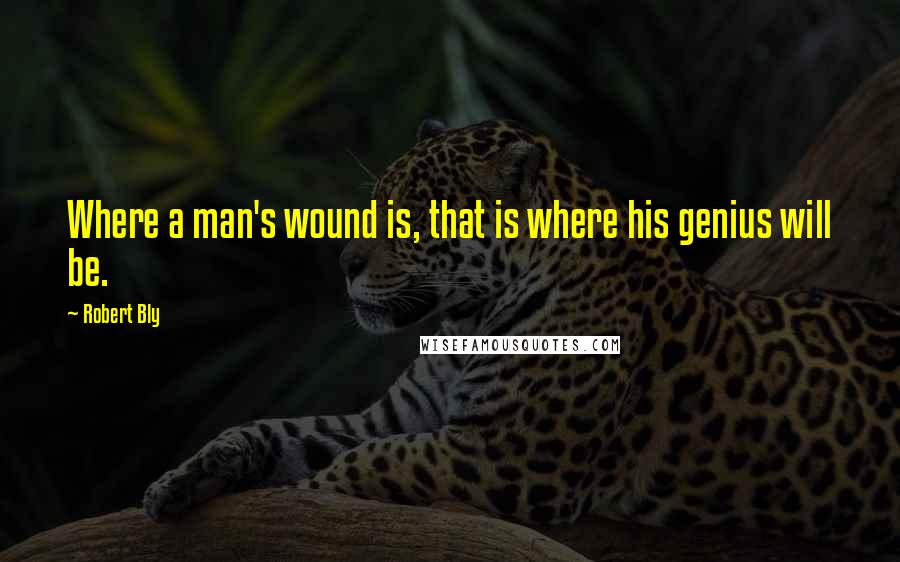 Robert Bly Quotes: Where a man's wound is, that is where his genius will be.