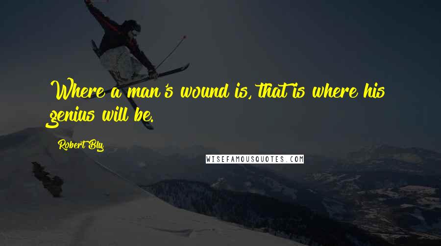 Robert Bly Quotes: Where a man's wound is, that is where his genius will be.