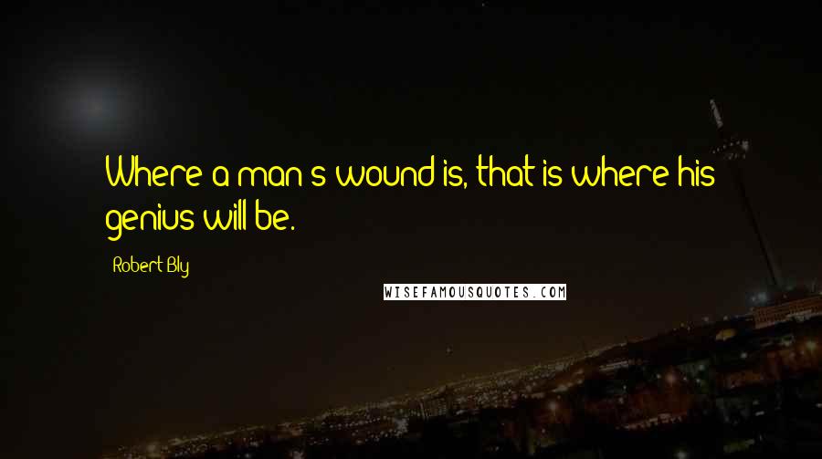 Robert Bly Quotes: Where a man's wound is, that is where his genius will be.