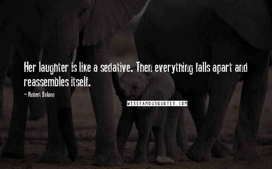 Robert Bolano Quotes: Her laughter is like a sedative. Then everything falls apart and reassembles itself.