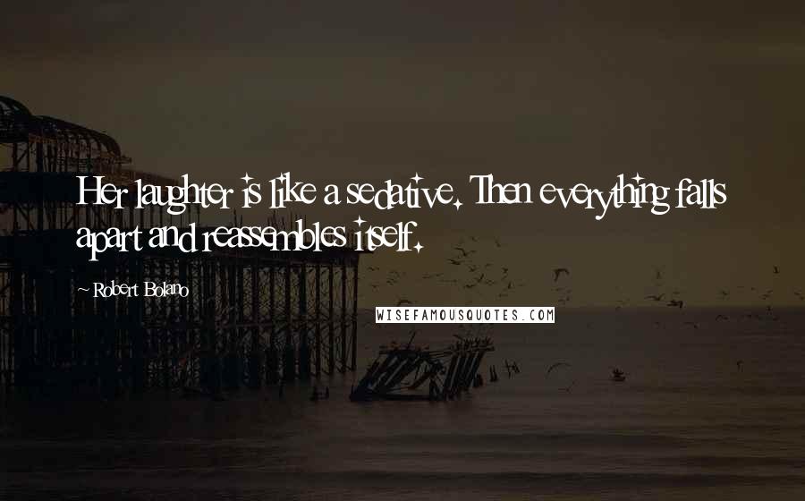 Robert Bolano Quotes: Her laughter is like a sedative. Then everything falls apart and reassembles itself.