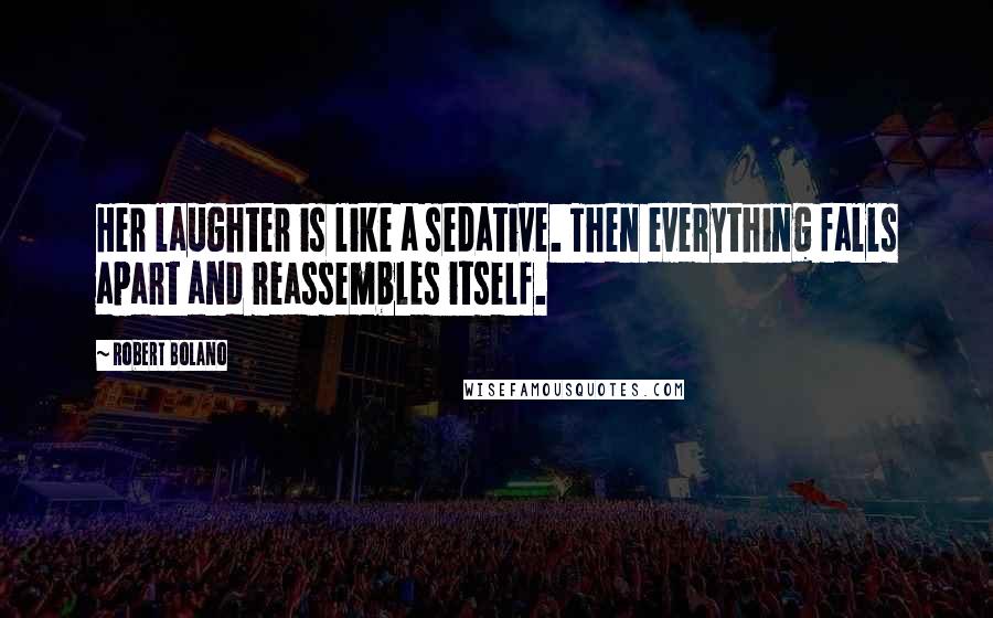 Robert Bolano Quotes: Her laughter is like a sedative. Then everything falls apart and reassembles itself.