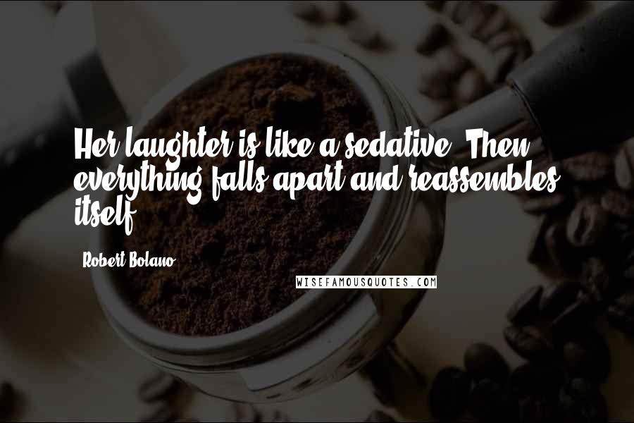 Robert Bolano Quotes: Her laughter is like a sedative. Then everything falls apart and reassembles itself.