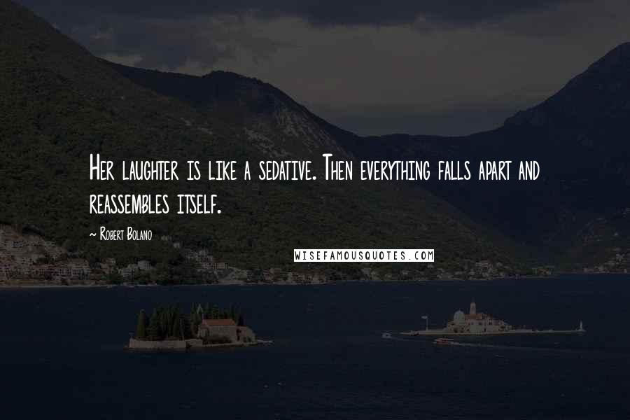 Robert Bolano Quotes: Her laughter is like a sedative. Then everything falls apart and reassembles itself.