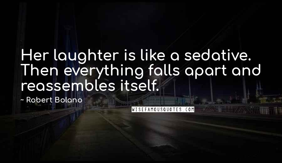 Robert Bolano Quotes: Her laughter is like a sedative. Then everything falls apart and reassembles itself.