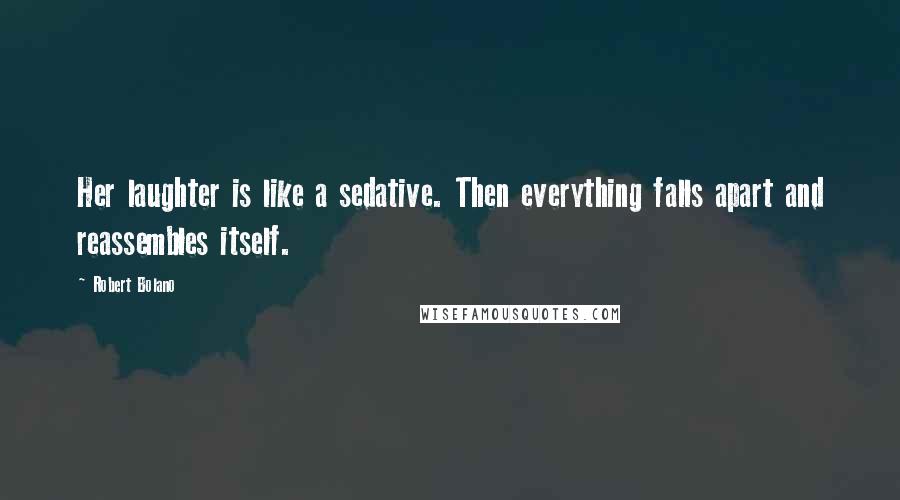 Robert Bolano Quotes: Her laughter is like a sedative. Then everything falls apart and reassembles itself.