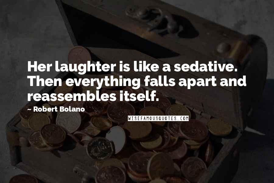 Robert Bolano Quotes: Her laughter is like a sedative. Then everything falls apart and reassembles itself.