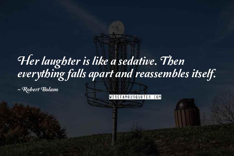 Robert Bolano Quotes: Her laughter is like a sedative. Then everything falls apart and reassembles itself.