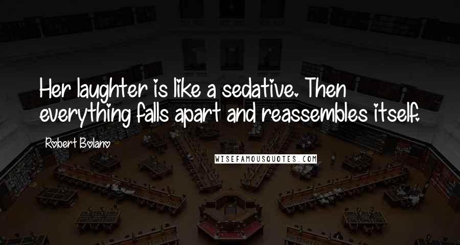 Robert Bolano Quotes: Her laughter is like a sedative. Then everything falls apart and reassembles itself.