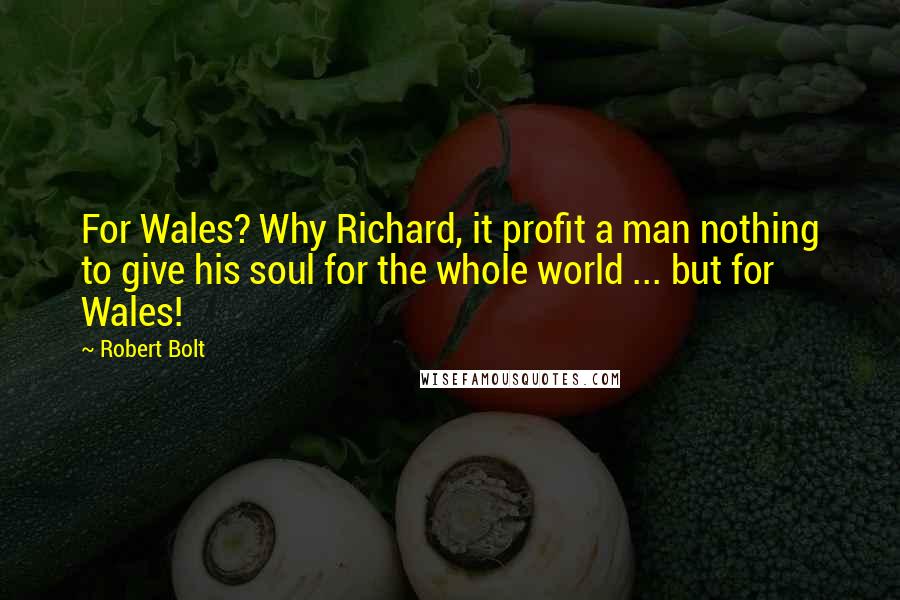 Robert Bolt Quotes: For Wales? Why Richard, it profit a man nothing to give his soul for the whole world ... but for Wales!