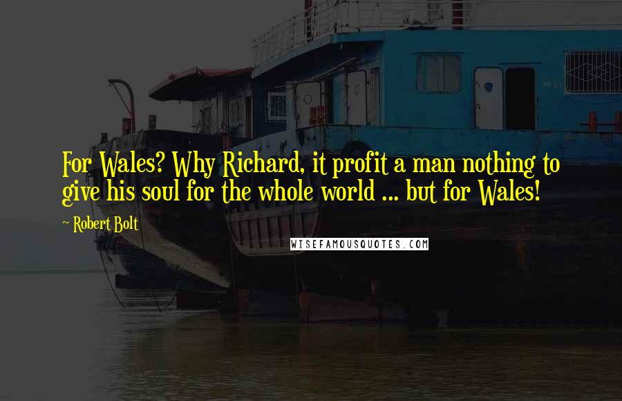 Robert Bolt Quotes: For Wales? Why Richard, it profit a man nothing to give his soul for the whole world ... but for Wales!