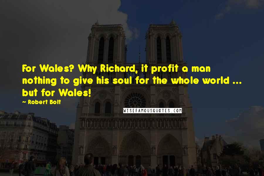 Robert Bolt Quotes: For Wales? Why Richard, it profit a man nothing to give his soul for the whole world ... but for Wales!