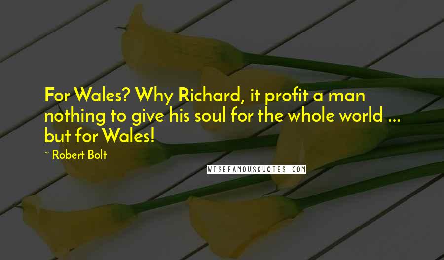 Robert Bolt Quotes: For Wales? Why Richard, it profit a man nothing to give his soul for the whole world ... but for Wales!