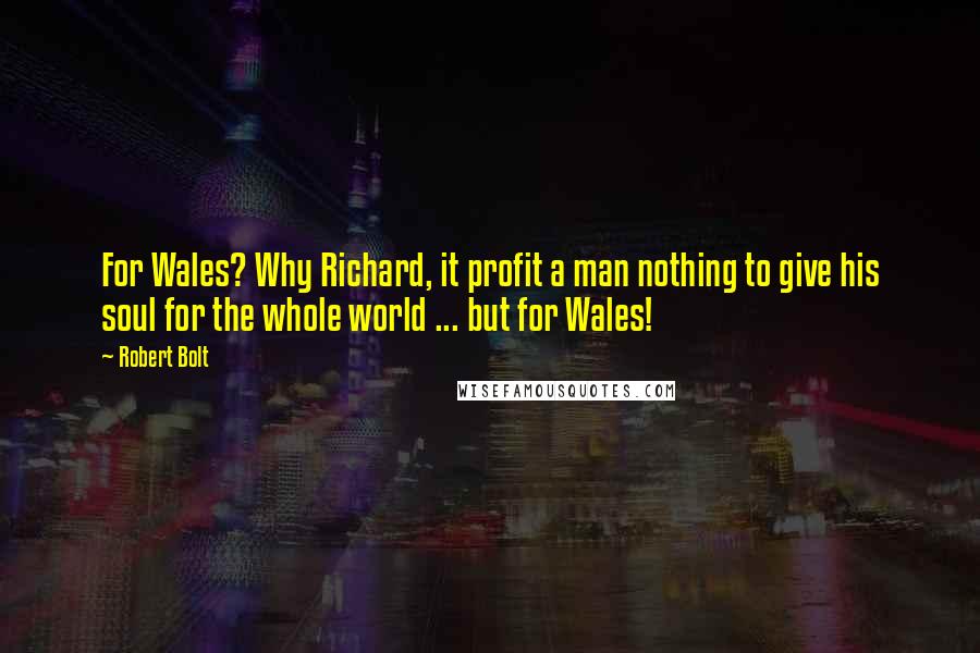 Robert Bolt Quotes: For Wales? Why Richard, it profit a man nothing to give his soul for the whole world ... but for Wales!