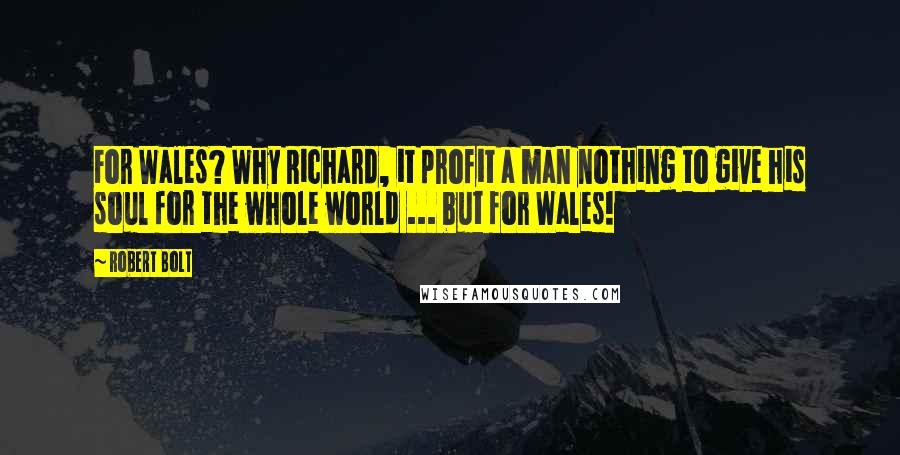 Robert Bolt Quotes: For Wales? Why Richard, it profit a man nothing to give his soul for the whole world ... but for Wales!