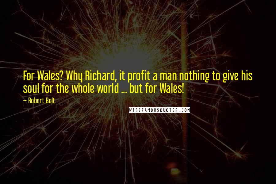 Robert Bolt Quotes: For Wales? Why Richard, it profit a man nothing to give his soul for the whole world ... but for Wales!