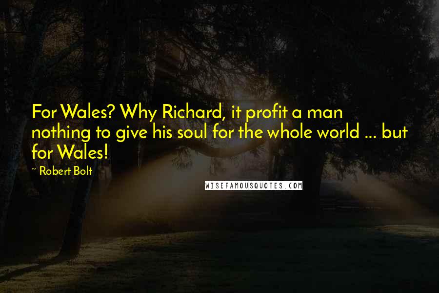 Robert Bolt Quotes: For Wales? Why Richard, it profit a man nothing to give his soul for the whole world ... but for Wales!