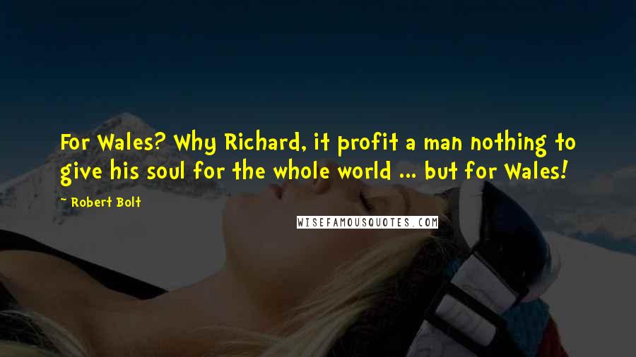 Robert Bolt Quotes: For Wales? Why Richard, it profit a man nothing to give his soul for the whole world ... but for Wales!