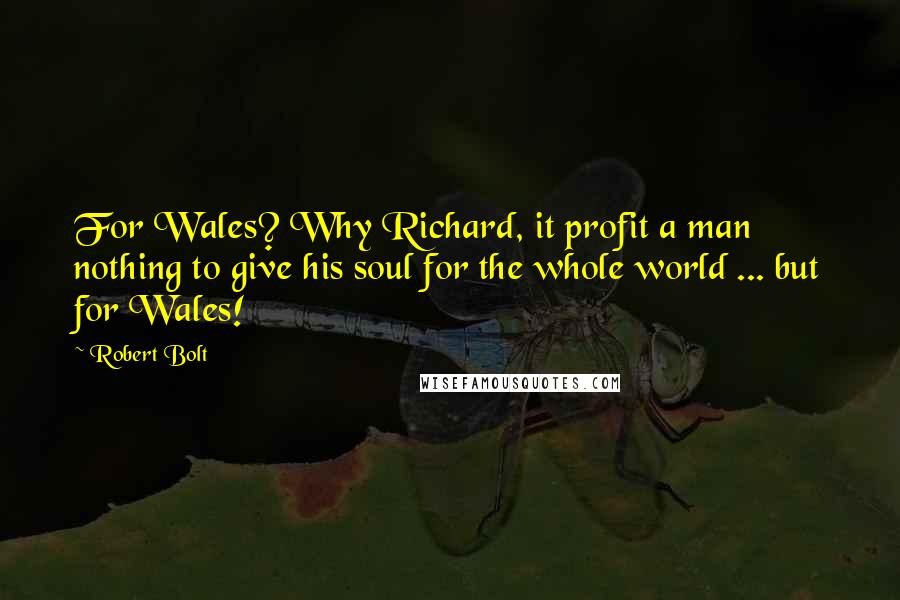 Robert Bolt Quotes: For Wales? Why Richard, it profit a man nothing to give his soul for the whole world ... but for Wales!