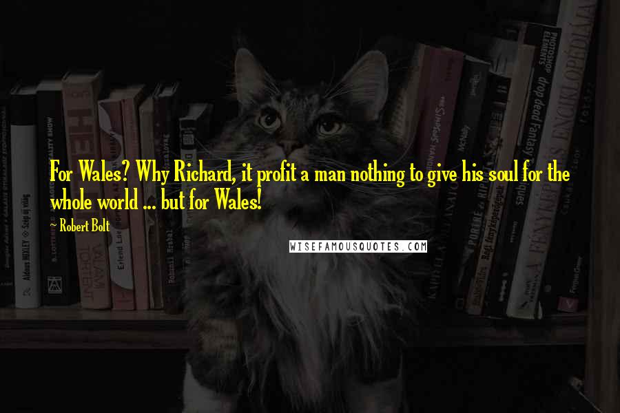 Robert Bolt Quotes: For Wales? Why Richard, it profit a man nothing to give his soul for the whole world ... but for Wales!