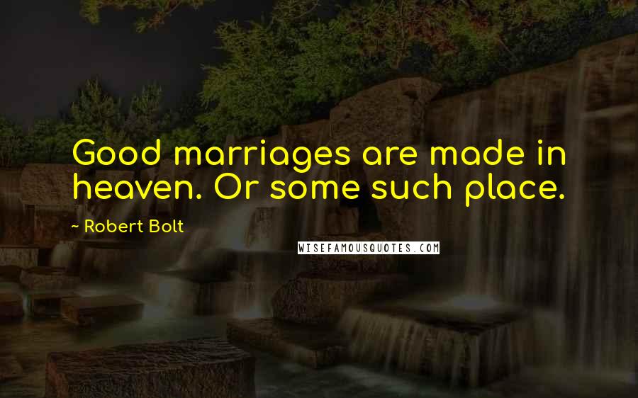 Robert Bolt Quotes: Good marriages are made in heaven. Or some such place.