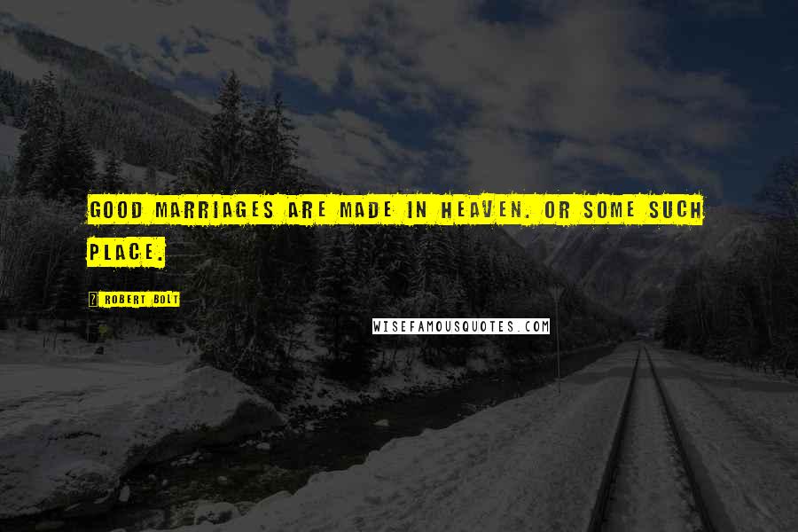 Robert Bolt Quotes: Good marriages are made in heaven. Or some such place.