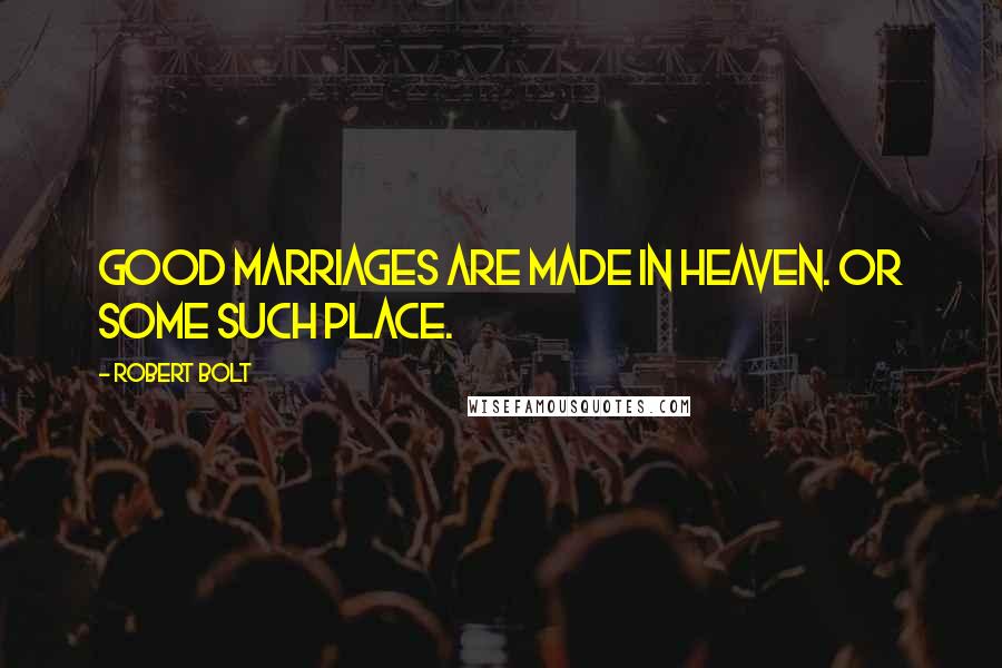 Robert Bolt Quotes: Good marriages are made in heaven. Or some such place.