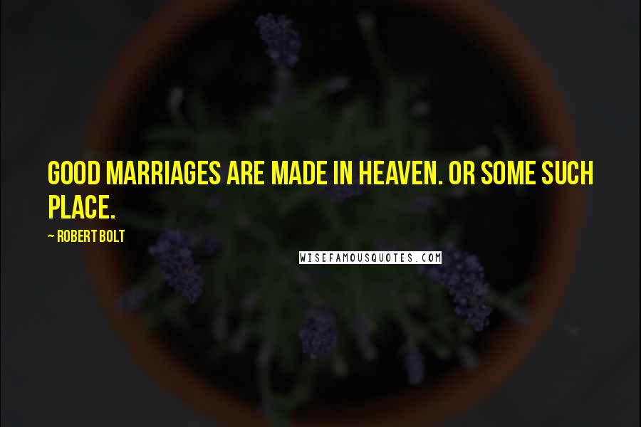 Robert Bolt Quotes: Good marriages are made in heaven. Or some such place.