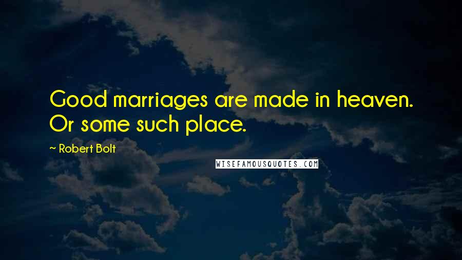 Robert Bolt Quotes: Good marriages are made in heaven. Or some such place.