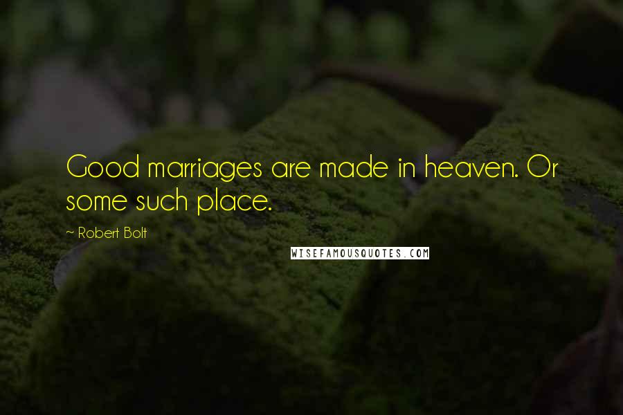 Robert Bolt Quotes: Good marriages are made in heaven. Or some such place.
