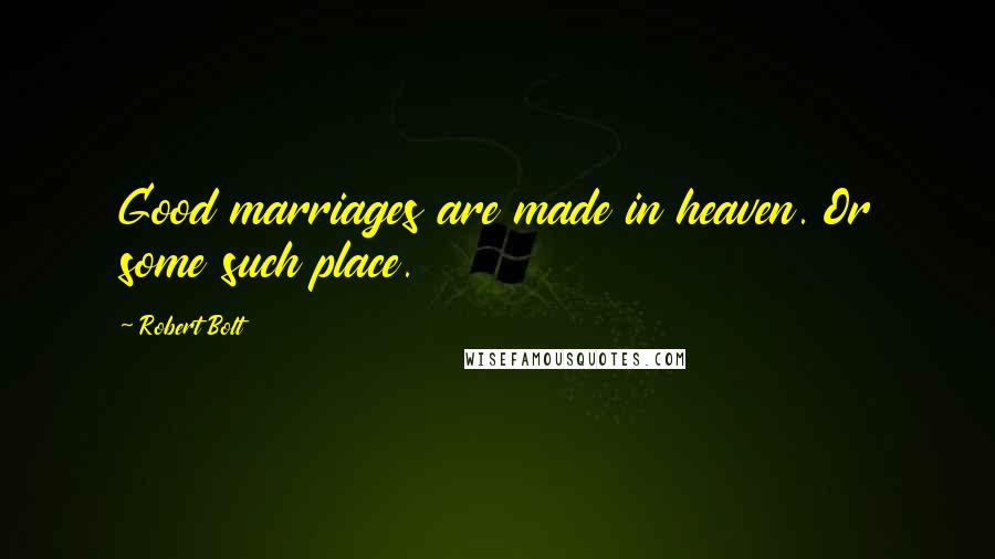 Robert Bolt Quotes: Good marriages are made in heaven. Or some such place.
