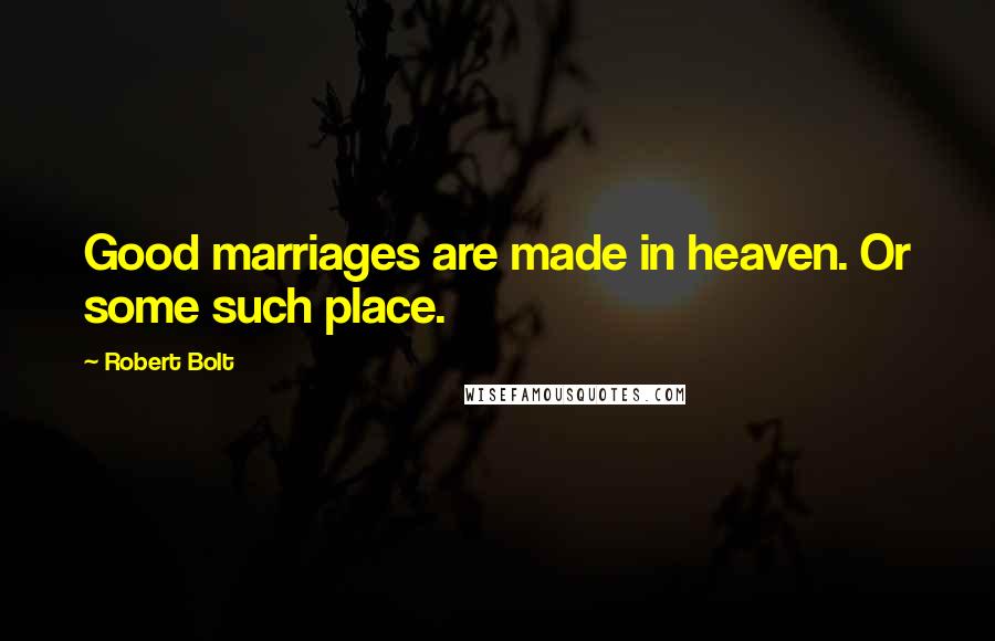 Robert Bolt Quotes: Good marriages are made in heaven. Or some such place.