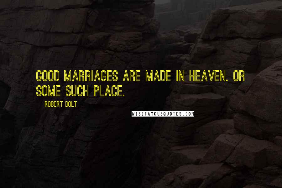 Robert Bolt Quotes: Good marriages are made in heaven. Or some such place.