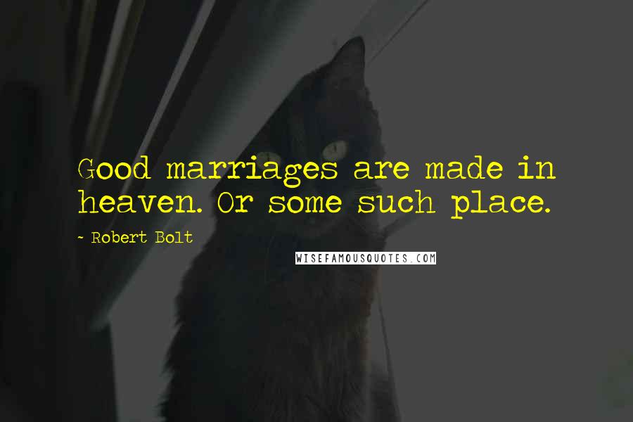 Robert Bolt Quotes: Good marriages are made in heaven. Or some such place.
