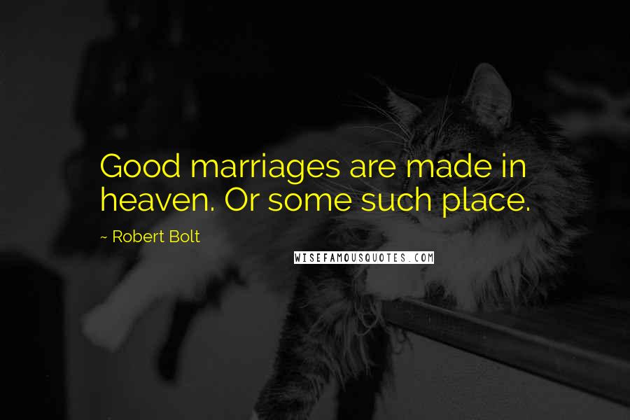 Robert Bolt Quotes: Good marriages are made in heaven. Or some such place.
