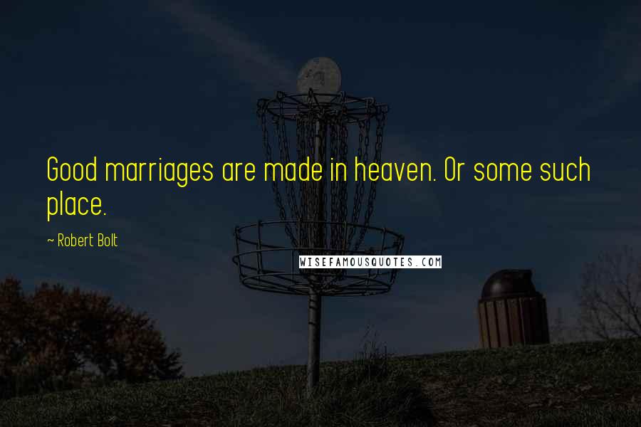 Robert Bolt Quotes: Good marriages are made in heaven. Or some such place.