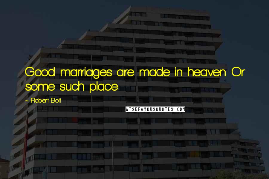 Robert Bolt Quotes: Good marriages are made in heaven. Or some such place.