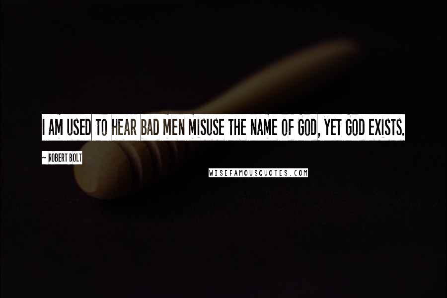 Robert Bolt Quotes: I am used to hear bad men misuse the name of God, yet God exists.