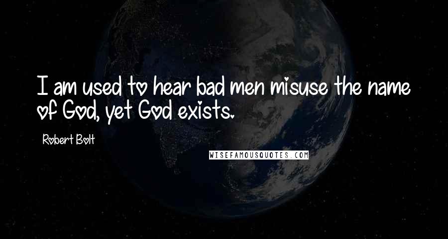 Robert Bolt Quotes: I am used to hear bad men misuse the name of God, yet God exists.