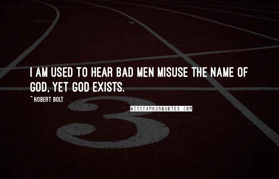 Robert Bolt Quotes: I am used to hear bad men misuse the name of God, yet God exists.