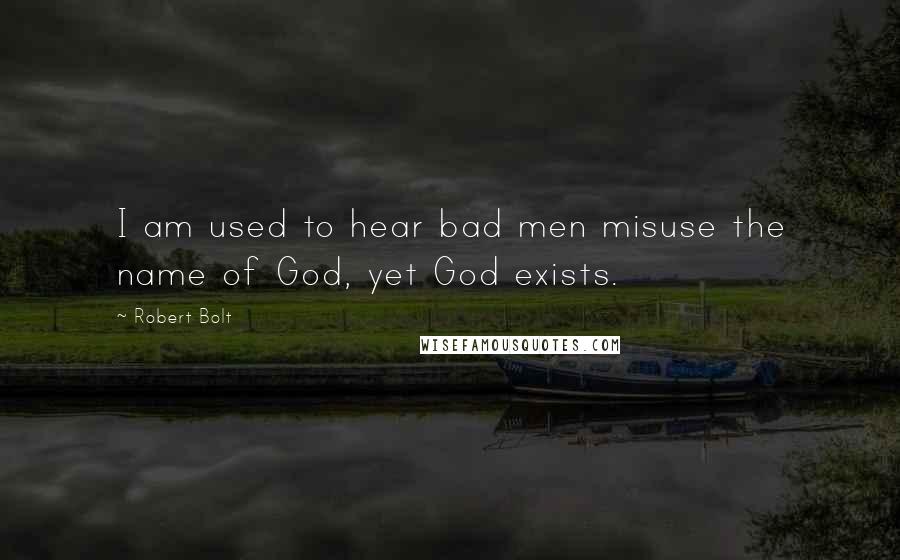 Robert Bolt Quotes: I am used to hear bad men misuse the name of God, yet God exists.