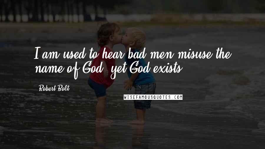 Robert Bolt Quotes: I am used to hear bad men misuse the name of God, yet God exists.