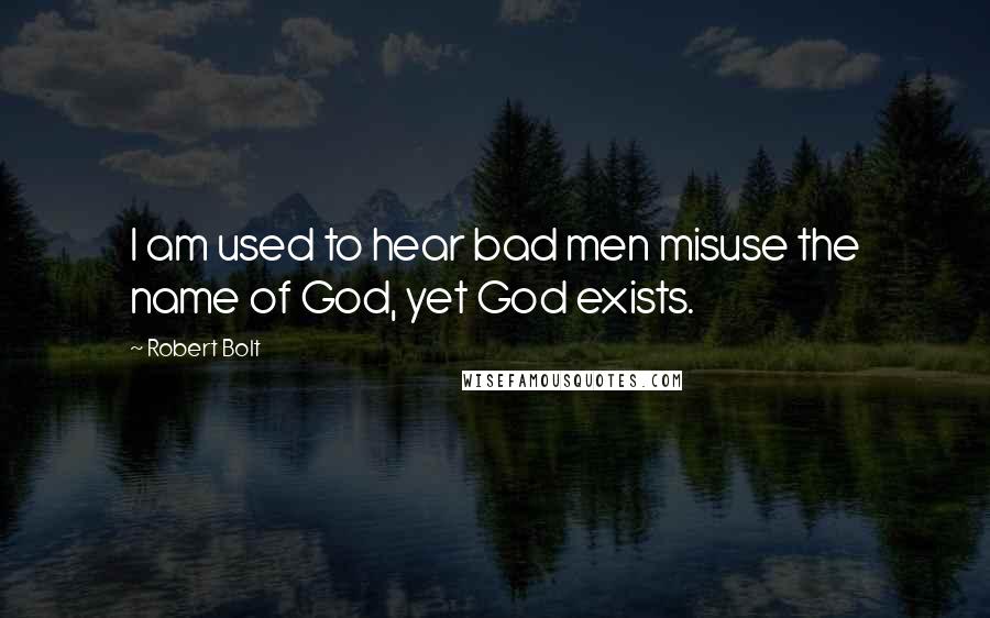 Robert Bolt Quotes: I am used to hear bad men misuse the name of God, yet God exists.