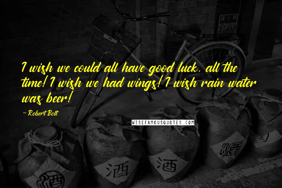 Robert Bolt Quotes: I wish we could all have good luck, all the time! I wish we had wings! I wish rain water was beer!