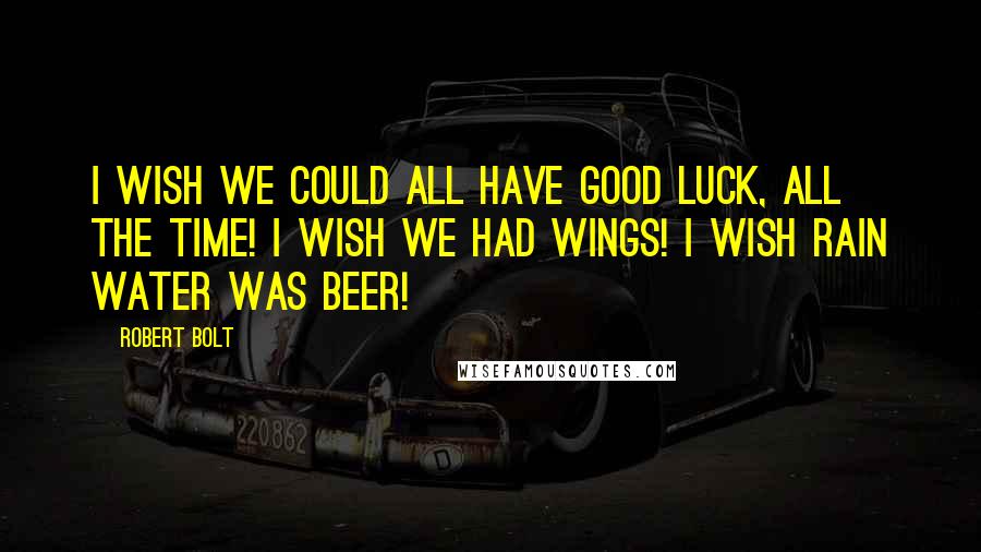 Robert Bolt Quotes: I wish we could all have good luck, all the time! I wish we had wings! I wish rain water was beer!