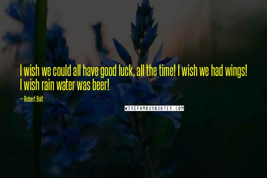 Robert Bolt Quotes: I wish we could all have good luck, all the time! I wish we had wings! I wish rain water was beer!